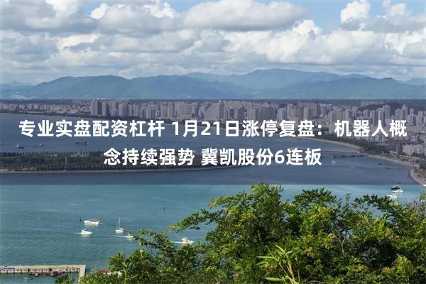 专业实盘配资杠杆 1月21日涨停复盘:机器人概念持续强势 冀凯股份6连板