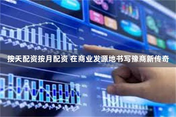 按天配资按月配资 在商业发源地书写豫商新传奇