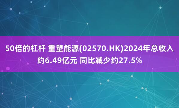 50倍的杠杆 重塑能源(02570.HK)2024年总收入约6.49亿元 同比减少约27.5%