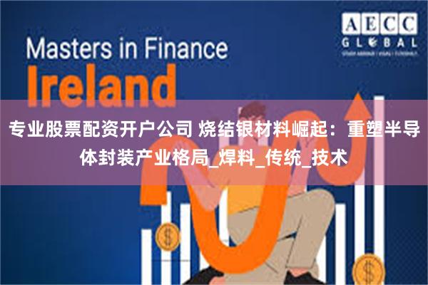 专业股票配资开户公司 烧结银材料崛起：重塑半导体封装产业格局_焊料_传统_技术