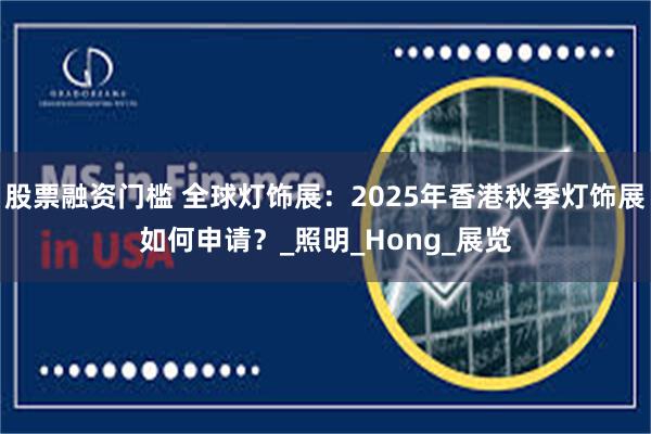 股票融资门槛 全球灯饰展：2025年香港秋季灯饰展如何申请？_照明_Hong_展览