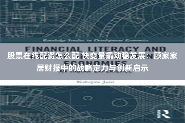 股票在线配资怎么配 快变量撬动稳发展：顾家家居财报中的战略定力与创新启示