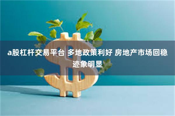 a股杠杆交易平台 多地政策利好 房地产市场回稳迹象明显