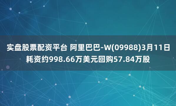 实盘股票配资平台 阿里巴巴-W(09988)3月11日耗资约998.66万美元回购57.84万股