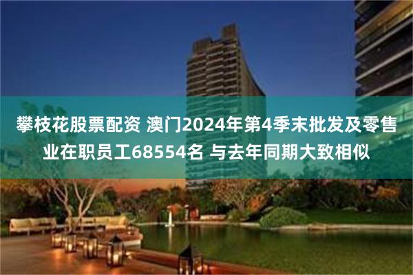 攀枝花股票配资 澳门2024年第4季末批发及零售业在职员工68554名 与去年同期大致相似