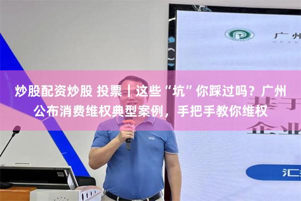 炒股配资炒股 投票｜这些“坑”你踩过吗？广州公布消费维权典型案例，手把手教你维权