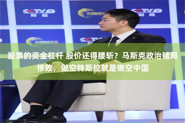 股票的资金杠杆 股价还得腰斩？马斯克政治赌局惨败，做空特斯拉就是做空中国