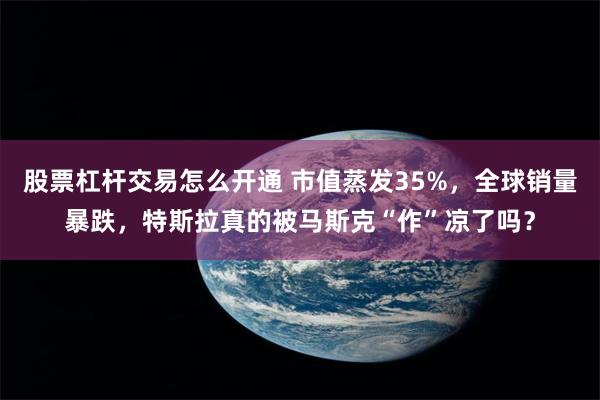 股票杠杆交易怎么开通 市值蒸发35%，全球销量暴跌，特斯拉真的被马斯克“作”凉了吗？