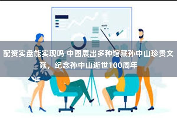 配资实盘能实现吗 中图展出多种馆藏孙中山珍贵文献，纪念孙中山逝世100周年