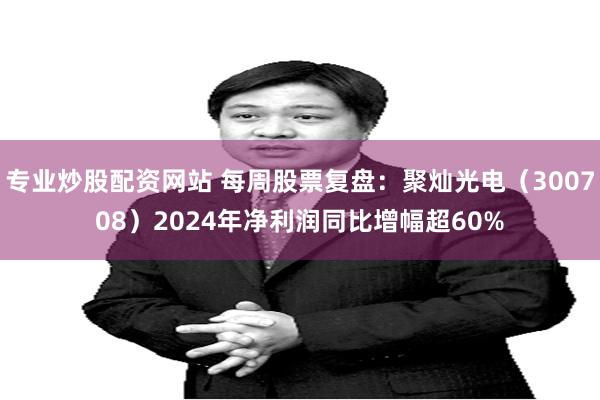 专业炒股配资网站 每周股票复盘：聚灿光电（300708）2024年净利润同比增幅超60%