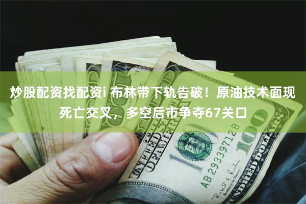 炒股配资找配资i 布林带下轨告破！原油技术面现死亡交叉，多空后市争夺67关口