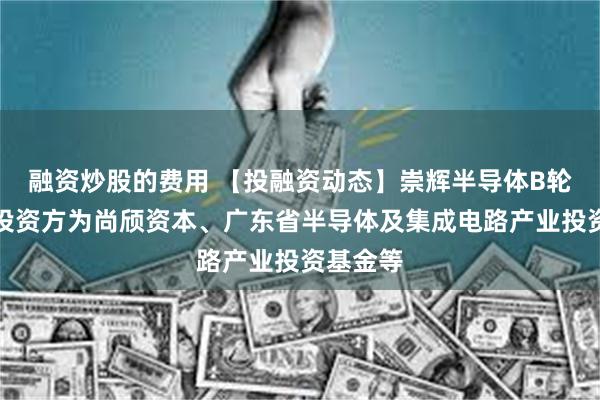 融资炒股的费用 【投融资动态】崇辉半导体B轮融资，投资方为尚颀资本、广东省半导体及集成电路产业投资基金等