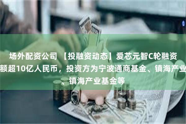 场外配资公司 【投融资动态】爱芯元智C轮融资，融资额超10亿人民币，投资方为宁波通商基金、镇海产业基金等
