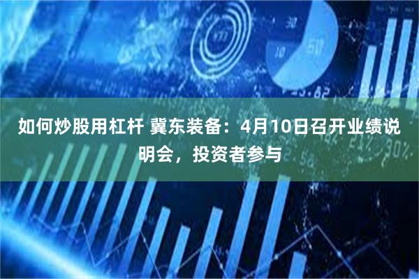 如何炒股用杠杆 冀东装备：4月10日召开业绩说明会，投资者参与