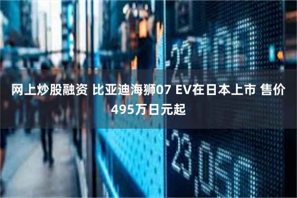 网上炒股融资 比亚迪海狮07 EV在日本上市 售价495万日元起