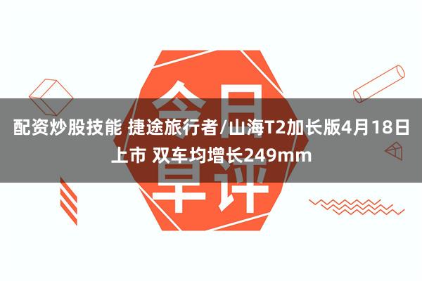 配资炒股技能 捷途旅行者/山海T2加长版4月18日上市 双车均增长249mm