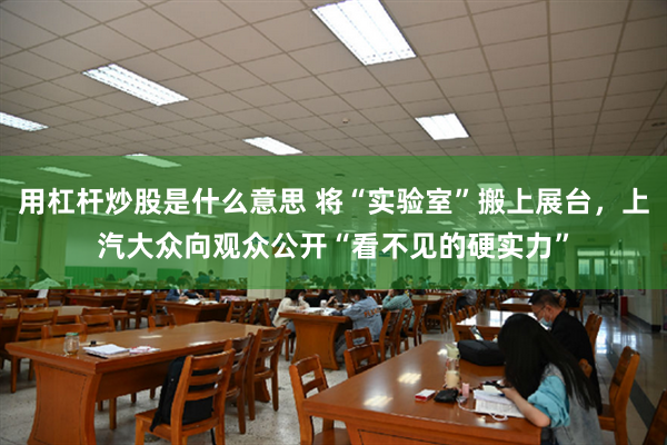 用杠杆炒股是什么意思 将“实验室”搬上展台，上汽大众向观众公开“看不见的硬实力”