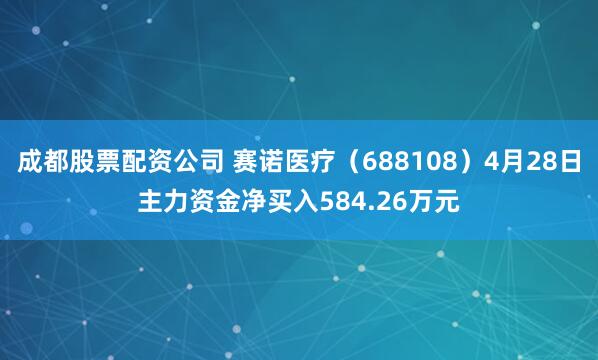 成都股票配资公司 赛诺医疗（688108）4月28日主力资金净买入584.26万元