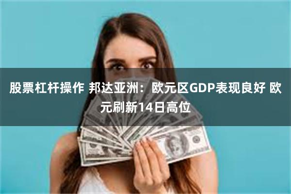 股票杠杆操作 邦达亚洲：欧元区GDP表现良好 欧元刷新14日高位