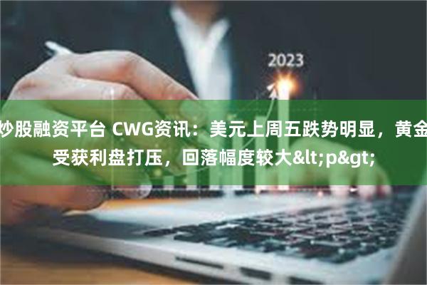 炒股融资平台 CWG资讯：美元上周五跌势明显，黄金受获利盘打压，回落幅度较大<p>