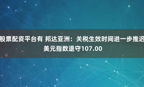 股票配资平台有 邦达亚洲：关税生效时间进一步推迟 美元指数退守107.00