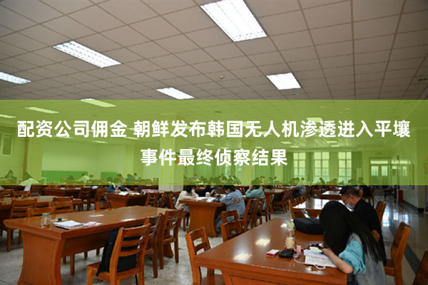 配资公司佣金 朝鲜发布韩国无人机渗透进入平壤事件最终侦察结果
