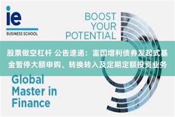 股票做空杠杆 公告速递：富国增利债券发起式基金暂停大额申购、转换转入及定期定额投资业务