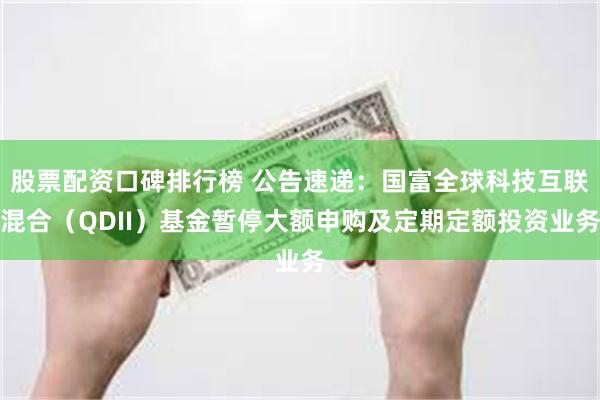 股票配资口碑排行榜 公告速递：国富全球科技互联混合（QDII）基金暂停大额申购及定期定额投资业务