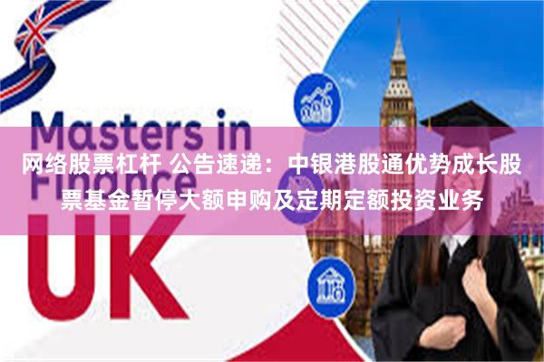 网络股票杠杆 公告速递：中银港股通优势成长股票基金暂停大额申购及定期定额投资业务