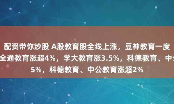 配资带你炒股 A股教育股全线上涨，豆神教育一度大涨超10%，全通教育涨超4%，学大教育涨3.5%，科德教育、中公教育涨超2%