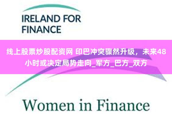 线上股票炒股配资网 印巴冲突骤然升级，未来48小时或决定局势走向_军方_巴方_双方