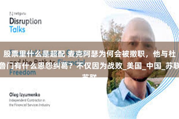 股票里什么是超配 麦克阿瑟为何会被撤职，他与杜鲁门有什么恩怨纠葛？不仅因为战败_美国_中国_苏联