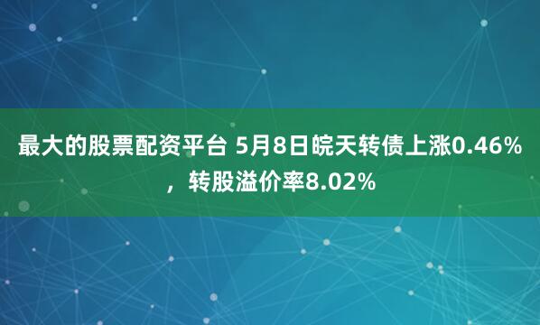 最大的股票配资平台 5月8日皖天转债上涨0.46%，转股溢价率8.02%