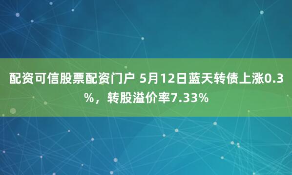 配资可信股票配资门户 5月12日蓝天转债上涨0.3%，转股溢价率7.33%
