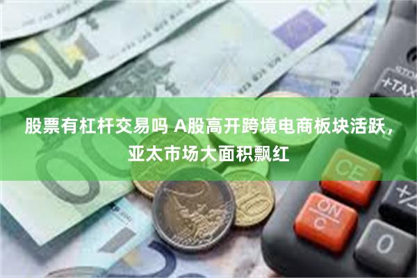 股票有杠杆交易吗 A股高开跨境电商板块活跃，亚太市场大面积飘红