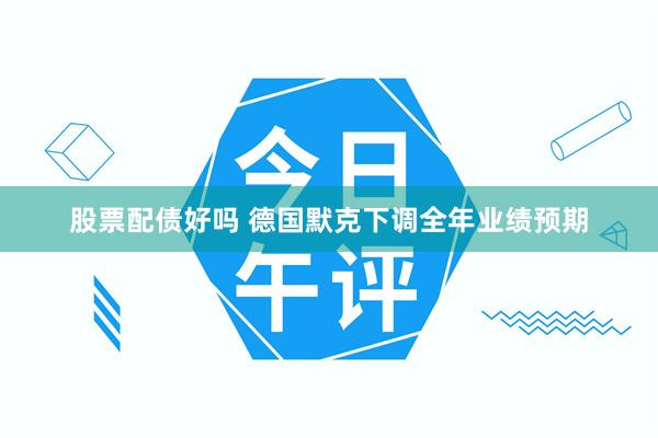 股票配债好吗 德国默克下调全年业绩预期