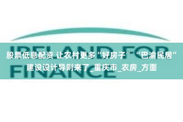 股票低息配资 让农村更多“好房子” “巴渝民居”建设设计导则来了_重庆市_农房_方面