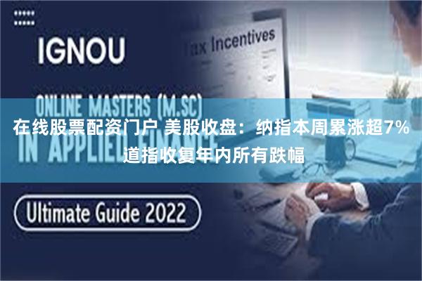 在线股票配资门户 美股收盘：纳指本周累涨超7% 道指收复年内所有跌幅
