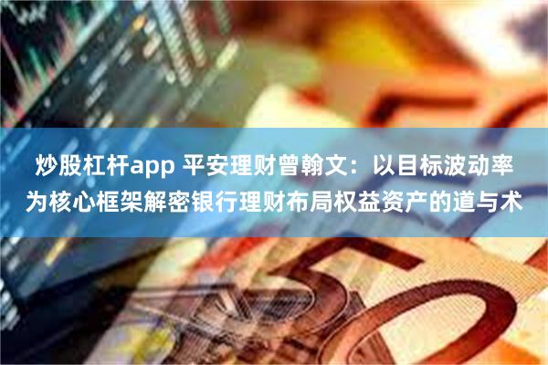炒股杠杆app 平安理财曾翰文：以目标波动率为核心框架解密银行理财布局权益资产的道与术