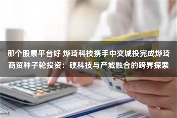 那个股票平台好 烨琦科技携手中交城投完成烨琦商贸种子轮投资：硬科技与产城融合的跨界探索