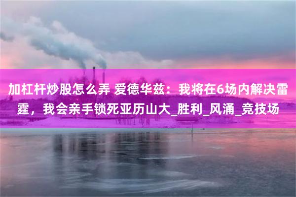 加杠杆炒股怎么弄 爱德华兹：我将在6场内解决雷霆，我会亲手锁死亚历山大_胜利_风涌_竞技场