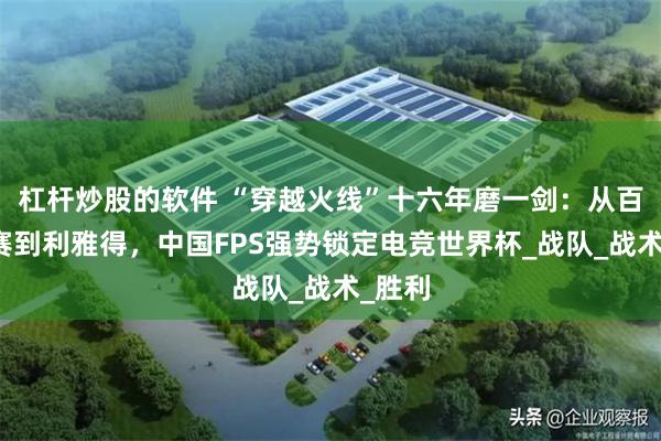 杠杆炒股的软件 “穿越火线”十六年磨一剑：从百城联赛到利雅得，中国FPS强势锁定电竞世界杯_战队_战术_胜利
