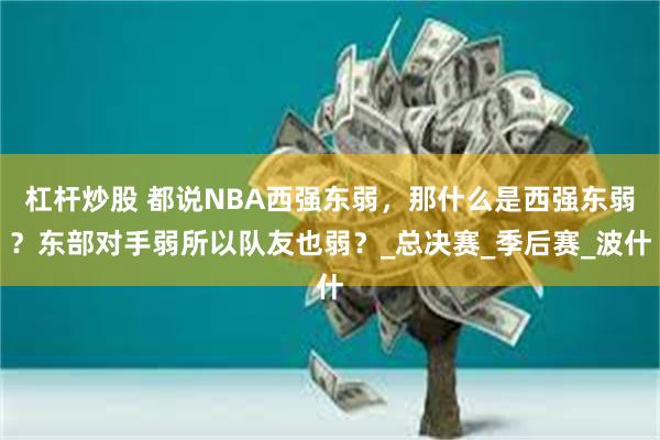 杠杆炒股 都说NBA西强东弱，那什么是西强东弱？东部对手弱所以队友也弱？_总决赛_季后赛_波什
