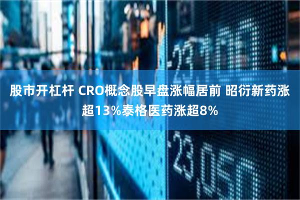 股市开杠杆 CRO概念股早盘涨幅居前 昭衍新药涨超13%泰格医药涨超8%