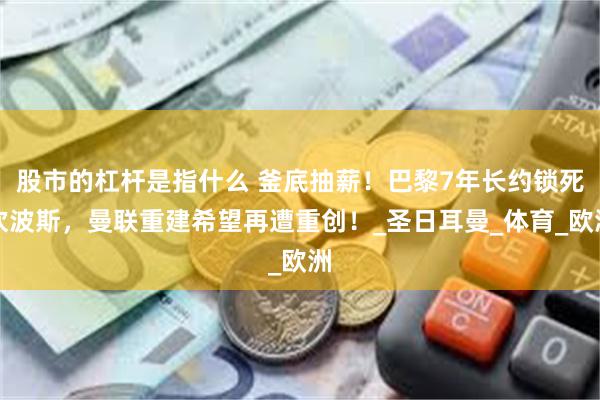 股市的杠杆是指什么 釜底抽薪！巴黎7年长约锁死坎波斯，曼联重建希望再遭重创！_圣日耳曼_体育_欧洲