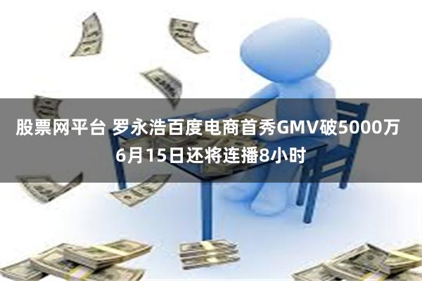股票网平台 罗永浩百度电商首秀GMV破5000万 6月15日还将连播8小时