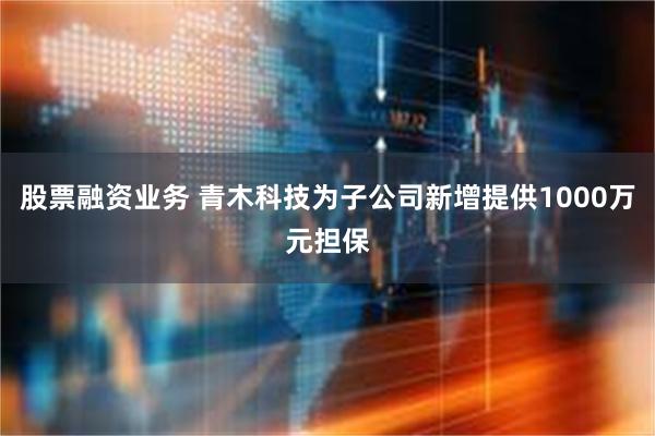 股票融资业务 青木科技为子公司新增提供1000万元担保