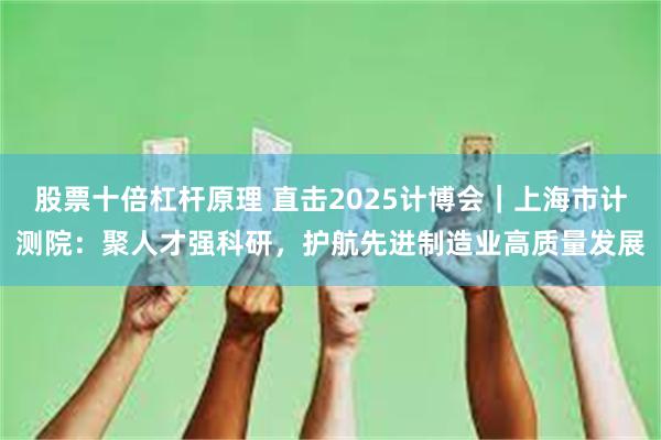 股票十倍杠杆原理 直击2025计博会｜上海市计测院：聚人才强科研，护航先进制造业高质量发展
