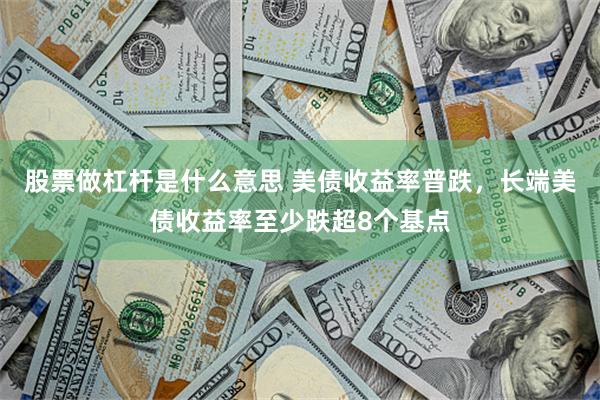 股票做杠杆是什么意思 美债收益率普跌，长端美债收益率至少跌超8个基点