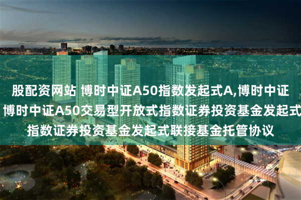 股配资网站 博时中证A50指数发起式A,博时中证A50指数发起式C: 博时中证A50交易型开放式指数证券投资基金发起式联接基金托管协议